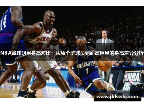 NBA篮球明星身高对比：从矮个子球员到超高巨星的身高差异分析